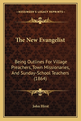 The New Evangelist: Being Outlines for Village Preachers, Town Missionaries, and Sunday-School Teachers (1864) - Hirst, John