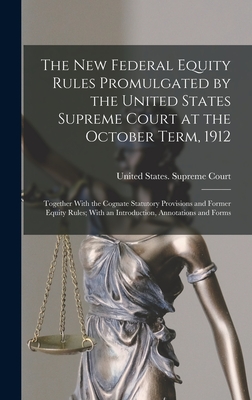 The New Federal Equity Rules Promulgated by the United States Supreme Court at the October Term, 1912: Together With the Cognate Statutory Provisions and Former Equity Rules; With an Introduction, Annotations and Forms - United States Supreme Court (Creator)