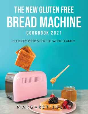 The New Gluten Free Bread Machine Cookbook 2021: Delicious Recipes for the Whole Family - Jolly, Margaret