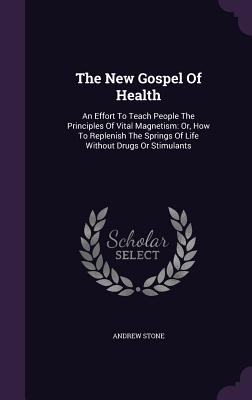 The New Gospel Of Health: An Effort To Teach People The Principles Of Vital Magnetism: Or, How To Replenish The Springs Of Life Without Drugs Or Stimulants - Stone, Andrew