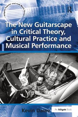 The New Guitarscape in Critical Theory, Cultural Practice and Musical Performance - Dawe, Kevin