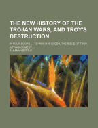 The New History of the Trojan Wars, and Troy's Destruction: in Four Books. ... to Which Is Added, the Siege of Troy, a Tragi-Comedy - Settle, Elkanah