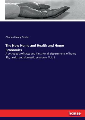 The New Home and Health and Home Economics: A cyclopedia of facts and hints for all departments of home life, health and domestic economy. Vol. 1 - Fowler, Charles Henry