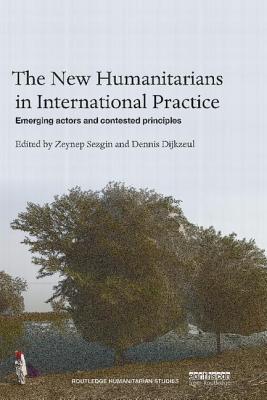 The New Humanitarians in International Practice: Emerging Actors and Contested Principles - Sezgin, Zeynep (Editor), and Dijkzeul, Dennis, Dr. (Editor)