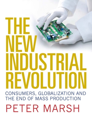 The New Industrial Revolution: Consumers, Globalization and the End of Mass Production - Marsh, Peter