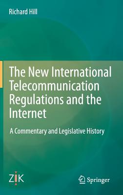 The New International Telecommunication Regulations and the Internet: A Commentary and Legislative History - Hill, Richard, Sir