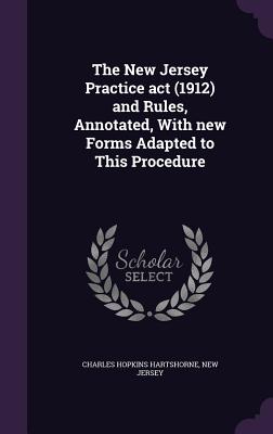 The New Jersey Practice act (1912) and Rules, Annotated, With new Forms Adapted to This Procedure - Hartshorne, Charles Hopkins, and Jersey, New