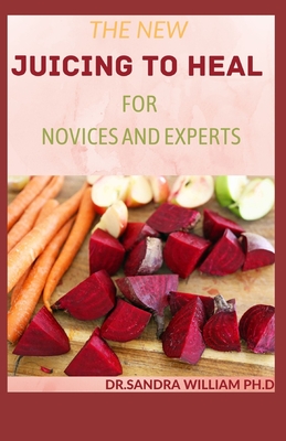 The New Juicing to Heal for Novices and Experts: The Complete Guide To Juicing, Proven to Improve Health and Vitality - William Ph D, Dr Sandra