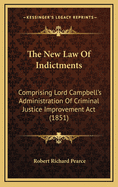 The New Law of Indictments: Comprising Lord Campbell's Administration of Criminal Justice Improvement ACT (1851)