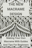 The New Macrame Design: Making Your Own Macrame With Guides And Tips For Beginners: Guide To Macrame