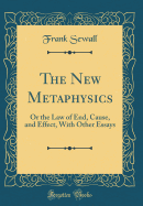 The New Metaphysics: Or the Law of End, Cause, and Effect, with Other Essays (Classic Reprint)