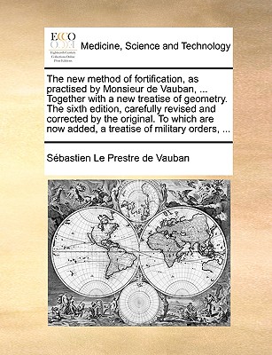 The New Method of Fortification, as Practised by Monsieur de Vauban, ... Together with a New Treatise of Geometry. the Sixth Edition, Carefully Revised and Corrected by the Original. to Which Are Now Added, a Treatise of Military Orders, ... - Vauban, Sbastien Le Prestre De, and Vauban, Sebastien Le Prestre De