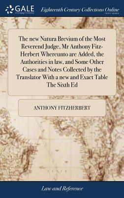 The new Natura Brevium of the Most Reverend Judge, Mr Anthony Fitz-Herbert Whereunto are Added, the Authorities in law, and Some Other Cases and Notes Collected by the Translator With a new and Exact Table The Sixth Ed - Fitzherbert, Anthony