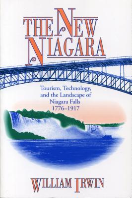 The New Niagara: Tourism, Technology, and the Landscape of Niagara Falls, 1776-1917 - Irwin, William R