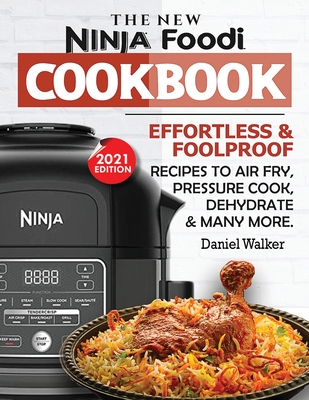 The New Ninja Foodi Cookbook: Effortless & Foolproof Recipes to Air Fry, Pressure Cook, Dehydrate & Many More (2021 Edition) - Walker, Daniel