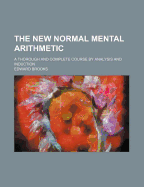 The New Normal Mental Arithmetic; A Thorough and Complete Course by Analysis and Induction