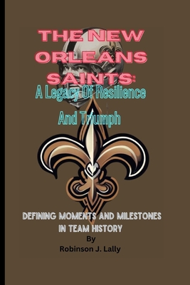 The New Orleans Saints: A Legacy Of Resilience And Triumph: Defining Moments And Milestones In Team History - J Lally, Robinson