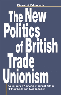 The New Politics of British Trade Unionism: Union Power and the Thatcher Legacy - Marsh, David