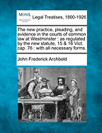 The new practice, pleading, and evidence in the courts of common law at Westminster: as regulated by the new statute, 15 & 16 Vict. cap. 76: with all necessary forms.