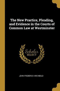 The New Practice, Pleading, and Evidence in the Courts of Common Law at Westminster
