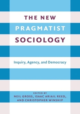 The New Pragmatist Sociology: Inquiry, Agency, and Democracy - Gross, Neil L (Editor), and Reed, Isaac Ariail (Editor), and Winship, Christopher (Editor)