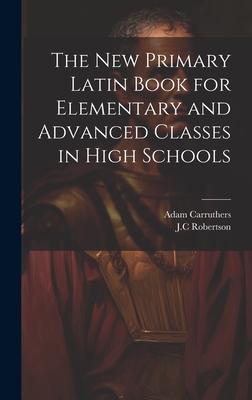 The New Primary Latin Book for Elementary and Advanced Classes in High Schools - Carruthers, Adam, and Robertson, Jc