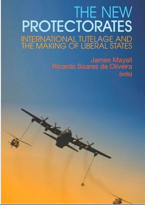 The New Protectorates: International Tutelage and the Making of Liberal States - Mayall, James (Editor), and Soares De Oliviera, Ricardo (Editor)