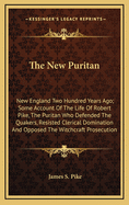 The New Puritan: New England Two Hundred Years Ago; Some Account Of The Life Of Robert Pike, The Puritan Who Defended The Quakers, Resisted Clerical Domination And Opposed The Witchcraft Prosecution