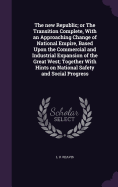 The new Republic; or The Transition Complete, With an Approaching Change of National Empire, Based Upon the Commercial and Industrial Expansion of the Great West; Together With Hints on National Safety and Social Progress