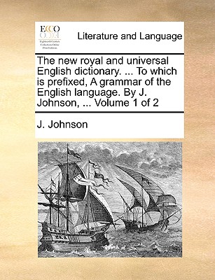The new royal and universal English dictionary. ... To which is prefixed, A grammar of the English language. By J. Johnson, ... Volume 1 of 2 - Johnson, J