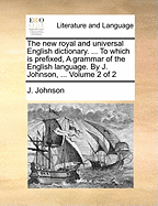 The New Royal and Universal English Dictionary. ... to Which Is Prefixed, a Grammar of the English Language. by J. Johnson, ... Volume 2 of 2