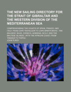 The New Sailing Directory for the Strait of Gibraltar and the Western Division of the Mediterranean Sea: Comprehending the Coasts of Spain, France, and Italy, from Cape Trafalgar to Cape Spartivento; The Balearic Isles, Corsica, Sardinia, Sicily, and the