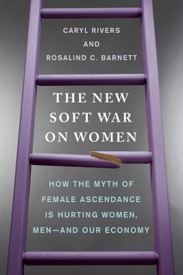 The New Soft War on Women: How the Myth of Female Ascendance Is Hurting Women, Men--And Our Economy - Rivers, Caryl, Professor, and Barnett, Rosalind C