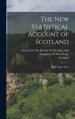 The New Statistical Account of Scotland: Banff. Elgin, Nairn - Scotland, and Society for the Benefit of the Sons and (Creator)