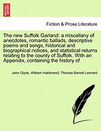 The New Suffolk Garland: A Miscellany of Anecdotes, Romantic Ballads, Descriptive Poems and Songs, Historical and Biographical Notices, and Statistical Returns Relating to the County of Suffolk: With an Appendix, Containing the History of the Reform Stru