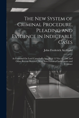 The New System of Criminal Procedure, Pleading and Evidence in Indictable Cases: As Founded On Lord Campbell's Act, 14 & 15 Vict. C. 100, and Other Recent Statutes; With New Forms of Indictments and Evidence - Archbold, John Frederick