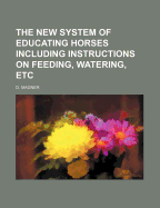 The New System of Educating Horses Including Instructions on Feeding, Watering, Etc