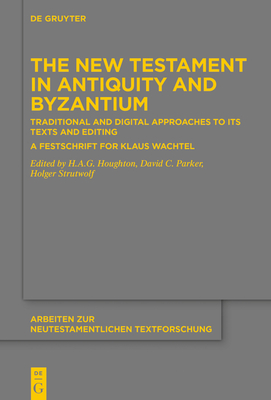 The New Testament in Antiquity and Byzantium: Traditional and Digital Approaches to its Texts and Editing. A Festschrift for Klaus Wachtel - Houghton, H.A.G. (Editor), and Parker, David C. (Editor), and Strutwolf, Holger (Editor)