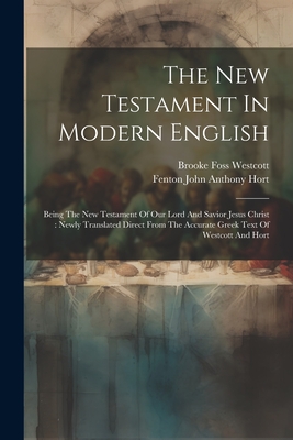 The New Testament In Modern English: Being The New Testament Of Our Lord And Savior Jesus Christ: Newly Translated Direct From The Accurate Greek Text Of Westcott And Hort - Westcott, Brooke Foss, and Fenton John Anthony Hort (Creator)