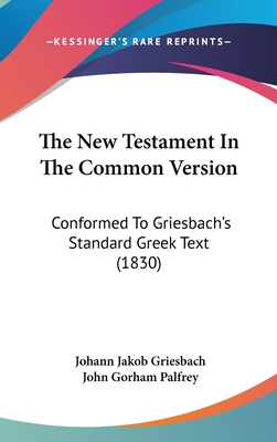 The New Testament In The Common Version: Conformed To Griesbach's Standard Greek Text (1830) - Griesbach, Johann Jakob, and Palfrey, John Gorham (Editor)