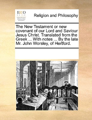 The New Testament or new covenant of our Lord and Saviour Jesus Christ. Translated from the Greek ... With notes ... By the late Mr. John Worsley, of Hertford. - Multiple Contributors