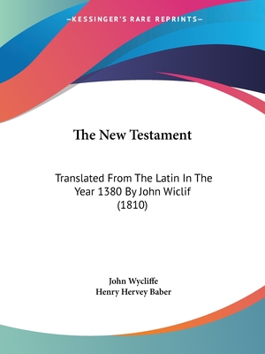 The New Testament: Translated From The Latin In The Year 1380 By John Wiclif (1810) - Wycliffe, John, and Baber, Henry Hervey