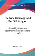 The New Theology And The Old Religion: Being Eight Lectures, Together With Five Sermons (1907)