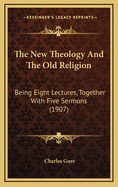 The New Theology and the Old Religion: Being Eight Lectures, Together with Five Sermons