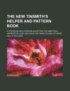 The New Tinsmith's Helper and Pattern Book: A Textbook and Working Guide for the Ambitious Apprentice, Busy Mechanic or Trade School Student