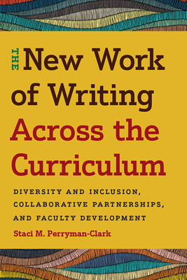 The New Work of Writing Across the Curriculum: Diversity and Inclusion, Collaborative Partnerships, and Faculty Development - Perryman-Clark, Staci M