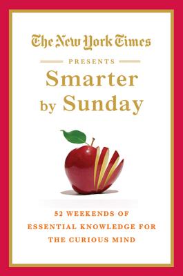 The New York Times Presents Smarter by Sunday: 52 Weekends of Essential Knowledge for the Curious Mind - New York Times