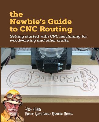 The Newbie's Guide to CNC Routing: Getting started with CNC machining for woodworking and other crafts - Henry, Prof