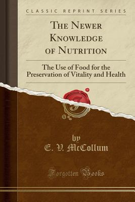 The Newer Knowledge of Nutrition: The Use of Food for the Preservation of Vitality and Health (Classic Reprint) - McCollum, E V
