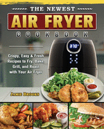 The Newest Air Fryer Cookbook: Crispy, Easy & Fresh Recipes to Fry, Bake, Grill, and Roast with Your Air Fryer